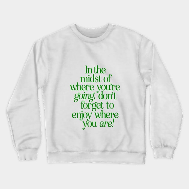 In The Midst of Where You're Going Don't Forget to Enjoy Where You Are by The Motivated Type in Green and White Crewneck Sweatshirt by MotivatedType